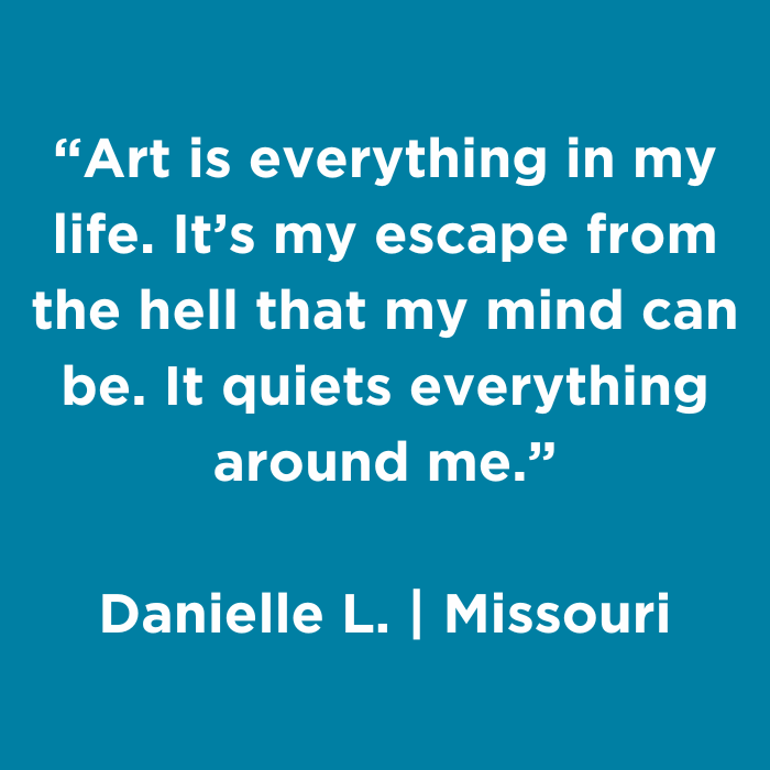 Art is everything in my life. It's my escape from the hell that my mind can be. It quiets everything around me.
