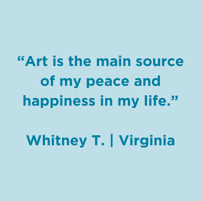 Art is the main source of my peace and happiness in my life.-Whitney T., Virginia